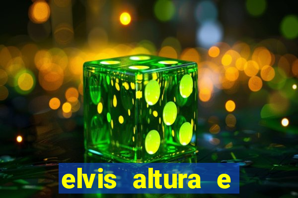 elvis altura e peso elvis bugalu altura e